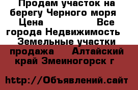 Продам участок на берегу Черного моря › Цена ­ 4 300 000 - Все города Недвижимость » Земельные участки продажа   . Алтайский край,Змеиногорск г.